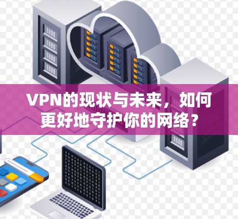 VPN的现状与未来,如何更好地守护你的网络? VPN的现状与未来,如何更好地守护你的网络?