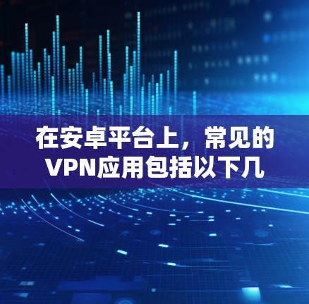 在安卓平台上，常见的VPN应用包括以下几种，这些软件都具有良好的安全性、兼容性和用户友好性