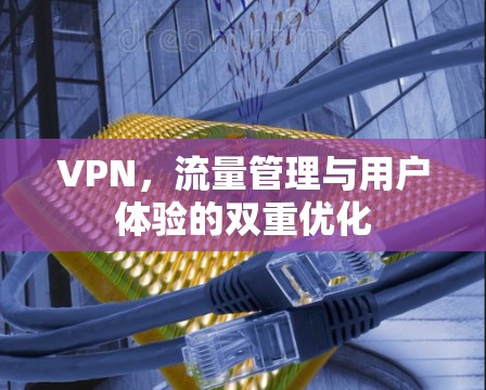 VPN,流量管理与用户体验的双重优化 VPN,流量管理与用户体验的双重优化