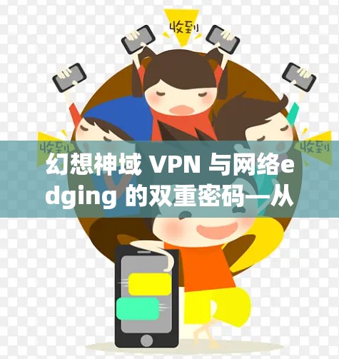 幻想神域 VPN 与网络edging 的双重密码—从加密到效率的完美融合 幻想神域 VPN 与网络edging 的双重密码—从加密到效率的完美融合