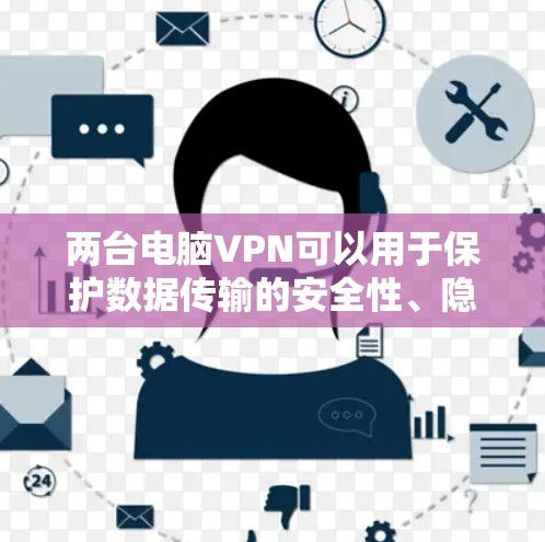 两台电脑VPN可以用于保护数据传输的安全性、隐私性和稳定性。你可以选择以下几种方法来实现两台电脑之间的VPN连接，具体取决于你的需求和配置