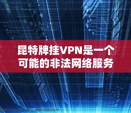昆特牌挂VPN是一个可能的非法网络服务，通常涉及跨国家的VPN访问。以下是对昆特牌挂VPN的详细分析