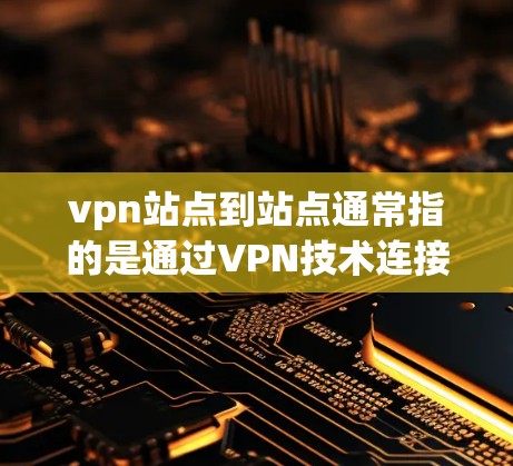 vpn站点到站点通常指的是通过VPN技术连接用户和网站,使得用户可以通过网络访问外部服务器上的网站或服务。以下是关于vpn站点到站点的一些关键点和信息 vpn站点到站点通常指的是通过VPN技术连接用户和网站,使得用户可以通过网络访问外部服务器上的网站或服务。以下是关于vpn站点到站点的一些关键点和信息
