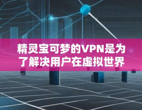 精灵宝可梦的VPN是为了解决用户在虚拟世界中进行活动时可能遇到的安全风险而开发的工具。以下是关于精灵宝可梦VPN的详细分析 精灵宝可梦的VPN是为了解决用户在虚拟世界中进行活动时可能遇到的安全风险而开发的工具。以下是关于精灵宝可梦VPN的详细分析