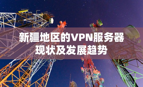 新疆地区的VPN服务器现状及发展趋势 新疆地区的VPN服务器现状及发展趋势