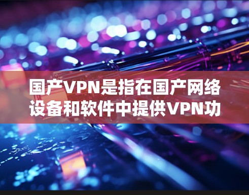 国产VPN是指在国产网络设备和软件中提供VPN功能的设备和软件，旨在提供安全、可靠的网络连接。国产VPN在国内外都有广泛的应用，尤其是在中国市场，用户可以通过国内的VPN软件访问国际互联网