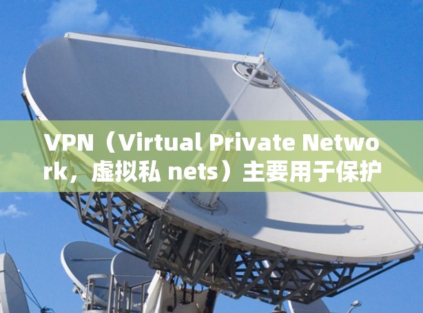 VPN（Virtual Private Network，虚拟私 nets）主要用于保护个人或机构的网络隐私和数据安全，提供了一种安全的、私密的网络连接方式。以下是VPN的主要优点