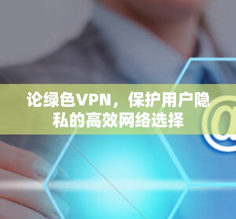 论绿色VPN,保护用户隐私的高效网络选择 论绿色VPN,保护用户隐私的高效网络选择