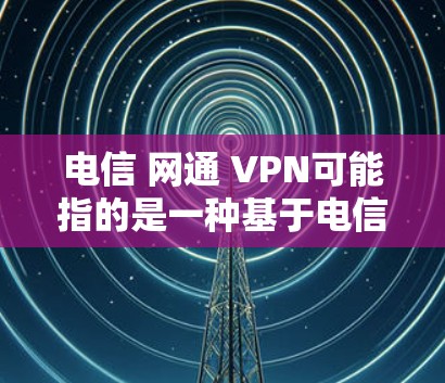 电信 网通 VPN可能指的是一种基于电信和联通电信公司提供的 VPN 服务。具体来说,这可能涉及到以下几种情况 电信 网通 VPN可能指的是一种基于电信和联通电信公司提供的 VPN 服务。具体来说,这可能涉及到以下几种情况