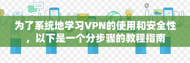 为了系统地学习VPN的使用和安全性,以下是一个分步骤的教程指南 为了系统地学习VPN的使用和安全性,以下是一个分步骤的教程指南