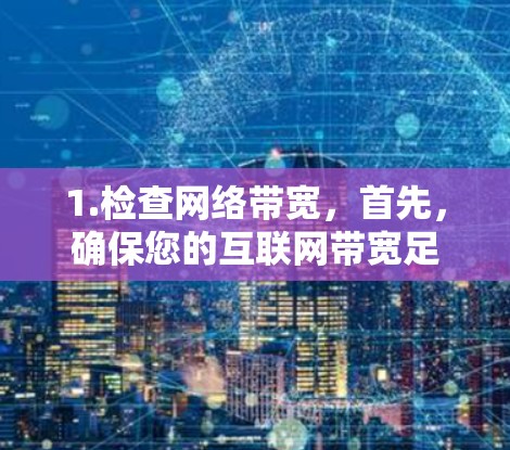 1.检查网络带宽，首先，确保您的互联网带宽足够。如果带宽不足，可以尝试升级带宽或使用高速VPN服务