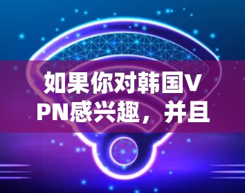 如果你对韩国VPN感兴趣，并且想获取免费资源，以下是一些推荐的韩国VPN网站，这些网站提供免费服务或通过VPN访问内容