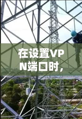 在设置VPN端口时，确保端口的正确配置和安全使用是非常重要的。以下是一些具体的步骤和注意事项