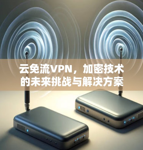 云免流VPN,加密技术的未来挑战与解决方案 云免流VPN,加密技术的未来挑战与解决方案