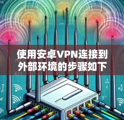 使用安卓VPN连接到外部环境的步骤如下