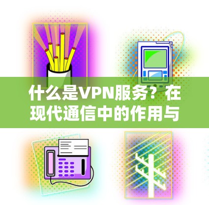 什么是VPN服务?在现代通信中的作用与挑战 什么是VPN服务?在现代通信中的作用与挑战