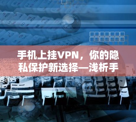 手机上挂VPN,你的隐私保护新选择—浅析手机上挂VPN技术 手机上挂VPN,你的隐私保护新选择—浅析手机上挂VPN技术