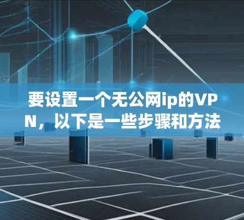 要设置一个无公网ip的VPN,以下是一些步骤和方法 要设置一个无公网ip的VPN,以下是一些步骤和方法