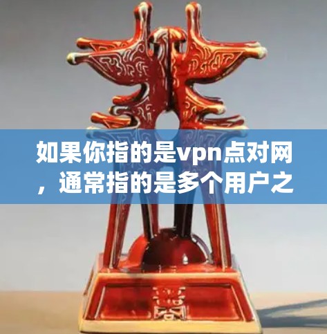 如果你指的是vpn点对网,通常指的是多个用户之间通过VPN进行通信的网络。以下是一些可能的解释和信息 如果你指的是vpn点对网,通常指的是多个用户之间通过VPN进行通信的网络。以下是一些可能的解释和信息
