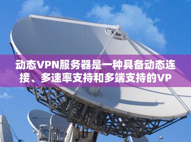 动态VPN服务器是一种具备动态连接、多速率支持和多端支持的VPN服务器,旨在为用户提供灵活、安全的网络连接体验。以下是关于动态VPN服务器的详细分析 动态VPN服务器是一种具备动态连接、多速率支持和多端支持的VPN服务器,旨在为用户提供灵活、安全的网络连接体验。以下是关于动态VPN服务器的详细分析