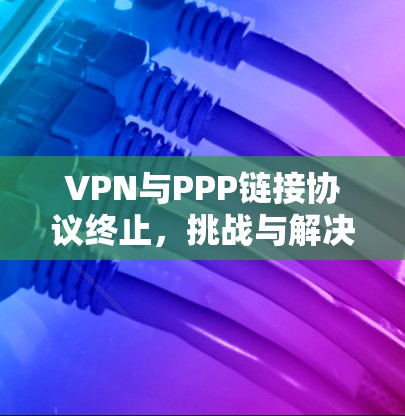 VPN与PPP链接协议终止,挑战与解决方案 VPN与PPP链接协议终止,挑战与解决方案