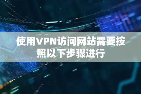 使用VPN访问网站需要按照以下步骤进行 使用VPN访问网站需要按照以下步骤进行