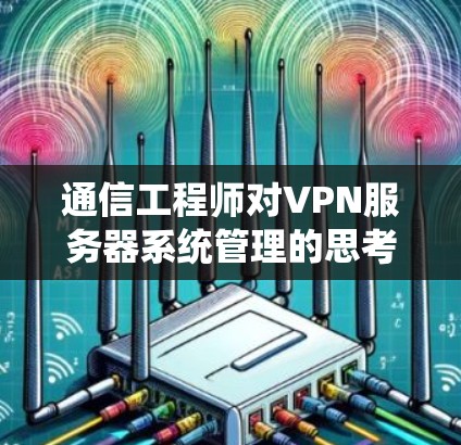 通信工程师对VPN服务器系统管理的思考与优化 通信工程师对VPN服务器系统管理的思考与优化