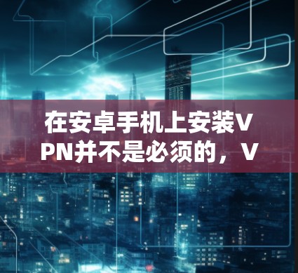 在安卓手机上安装VPN并不是必须的,VPN主要用于VPN服务,而不是手机 itself。手机本身并没有VPN功能。如果你有需要使用VPN服务,可以考虑以下步骤来安装和使用VPN 在安卓手机上安装VPN并不是必须的,VPN主要用于VPN服务,而不是手机 itself。手机本身并没有VPN功能。如果你有需要使用VPN服务,可以考虑以下步骤来安装和使用VPN