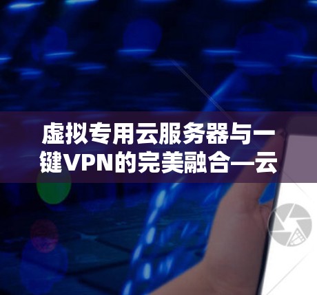 虚拟专用云服务器与一键VPN的完美融合—云安全解决方案 虚拟专用云服务器与一键VPN的完美融合—云安全解决方案
