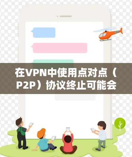 在VPN中使用点对点(P2P)协议终止可能会带来以下问题和考虑 在VPN中使用点对点(P2P)协议终止可能会带来以下问题和考虑