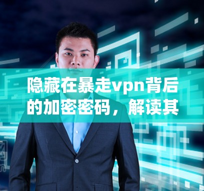 隐藏在暴走vpn背后的加密密码，解读其加密技术与用户信任