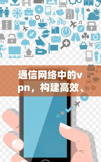通信网络中的vpn,构建高效、安全的通信架构 通信网络中的vpn,构建高效、安全的通信架构