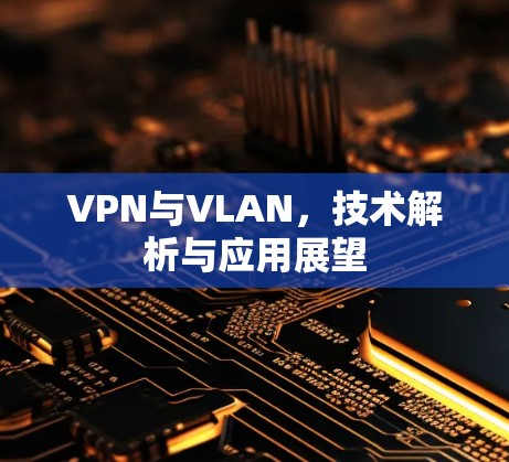 VPN与VLAN,技术解析与应用展望 VPN与VLAN,技术解析与应用展望