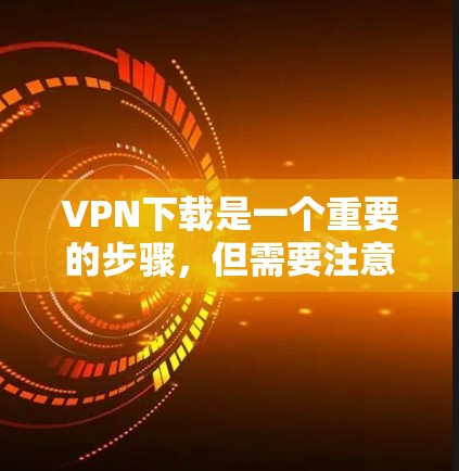VPN下载是一个重要的步骤,但需要注意以下几点 VPN下载是一个重要的步骤,但需要注意以下几点