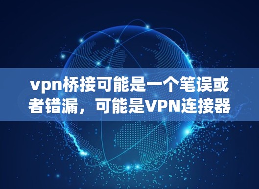 vpn桥接可能是一个笔误或者错漏,可能是VPN连接器(Connect to VPN)或者VPN连接(Connect to VPN) vpn桥接可能是一个笔误或者错漏,可能是VPN连接器(Connect to VPN)或者VPN连接(Connect to VPN)