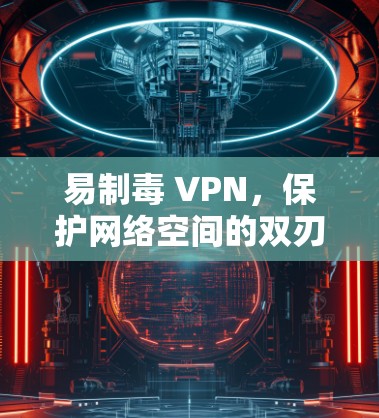 易制毒 VPN,保护网络空间的双刃剑 易制毒 VPN,保护网络空间的双刃剑