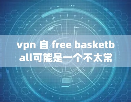 vpn 自 free basketball可能是一个不太常见的表达,其中vpn可能有特定的含义,而free basketball则是指一种自由的篮球运动形式。以下是对这一概念的详细分析 vpn 自 free basketball可能是一个不太常见的表达,其中vpn可能有特定的含义,而free basketball则是指一种自由的篮球运动形式。以下是对这一概念的详细分析