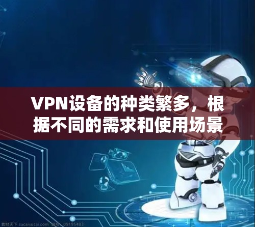 VPN设备的种类繁多,根据不同的需求和使用场景,可以有不同的分类。以下是一些常见的VPN设备类型和应用 VPN设备的种类繁多,根据不同的需求和使用场景,可以有不同的分类。以下是一些常见的VPN设备类型和应用