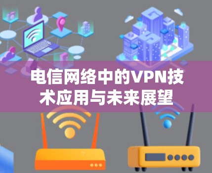 电信网络中的VPN技术应用与未来展望 电信网络中的VPN技术应用与未来展望