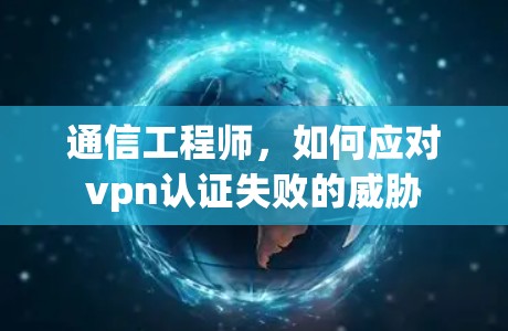 通信工程师,如何应对vpn认证失败的威胁 通信工程师,如何应对vpn认证失败的威胁