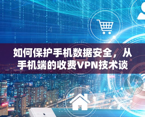 如何保护手机数据安全,从手机端的收费VPN技术谈起 如何保护手机数据安全,从手机端的收费VPN技术谈起