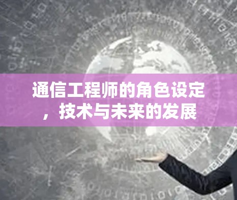 通信工程师的角色设定,技术与未来的发展 通信工程师的角色设定,技术与未来的发展