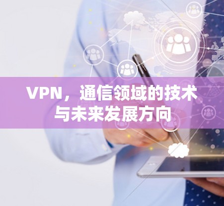 VPN,通信领域的技术与未来发展方向 VPN,通信领域的技术与未来发展方向