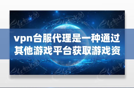 vpn台服代理是一种通过其他游戏平台获取游戏资源、功能或权限的工具。以下是详细的步骤和注意事项 vpn台服代理是一种通过其他游戏平台获取游戏资源、功能或权限的工具。以下是详细的步骤和注意事项