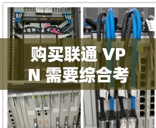 购买联通 VPN 需要综合考虑价格、配置、功能、安全性、使用环境、限制等因素。以下是详细的指导步骤 购买联通 VPN 需要综合考虑价格、配置、功能、安全性、使用环境、限制等因素。以下是详细的指导步骤