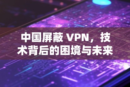 中国屏蔽 VPN,技术背后的困境与未来的出路 中国屏蔽 VPN,技术背后的困境与未来的出路