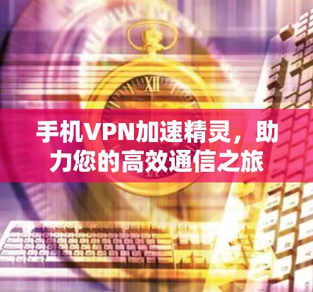 手机VPN加速精灵,助力您的高效通信之旅 手机VPN加速精灵,助力您的高效通信之旅