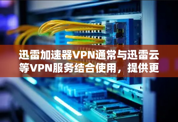迅雷加速器VPN通常与迅雷云等VPN服务结合使用，提供更快的连接速度和更安全的环境。它通过加密技术，确保用户的数据和网络环境的安全性，适合需要高安全性和高性能的用户