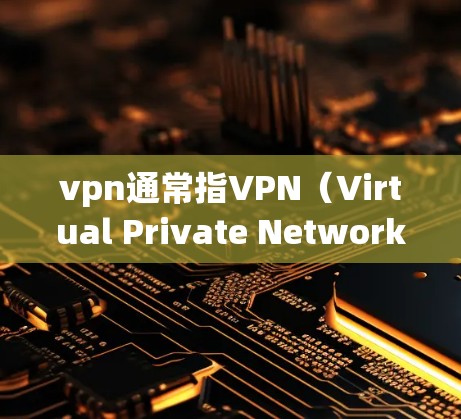 vpn通常指VPN(Virtual Private Network)即在浏览器中使用某种VPN软件或应用来访问互联网。以下是几种常见的VPN服务和它们在浏览器中的使用方法 vpn通常指VPN(Virtual Private Network)即在浏览器中使用某种VPN软件或应用来访问互联网。以下是几种常见的VPN服务和它们在浏览器中的使用方法
