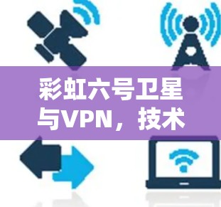 彩虹六号卫星与VPN,技术与应用的深度探索 彩虹六号卫星与VPN,技术与应用的深度探索